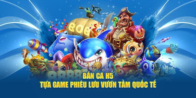 Nét cuốn hút không thể chối từ của Bắn cá H5